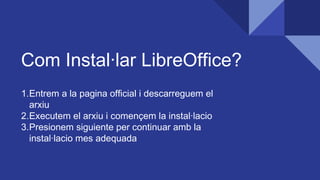 Com Instal·lar LibreOffice?
1.Entrem a la pagina official i descarreguem el
arxiu
2.Executem el arxiu i començem la instal·lacio
3.Presionem siguiente per continuar amb la
instal·lacio mes adequada
 