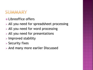  Libreoffice offers
 All you need for spreadsheet processing
 All you need for word processing
 All you need for presentations
 Improved stability
 Security fixes
 And many more earlier Discussed
 