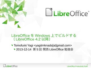 LibreOfce を Windows 上でビルドする
（ LibreOfce 4.2 以降）
Tomofumi Yagi <yagitmknada[at]gmail.com>
2013-12-14 第 5 回 関西 LibreOffice 勉強会

1
LibreOffice Productivity Suite

 