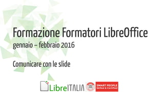 Formazione Formatori LibreOffice
gennaio – febbraio 2016
Comunicare con le slide
 