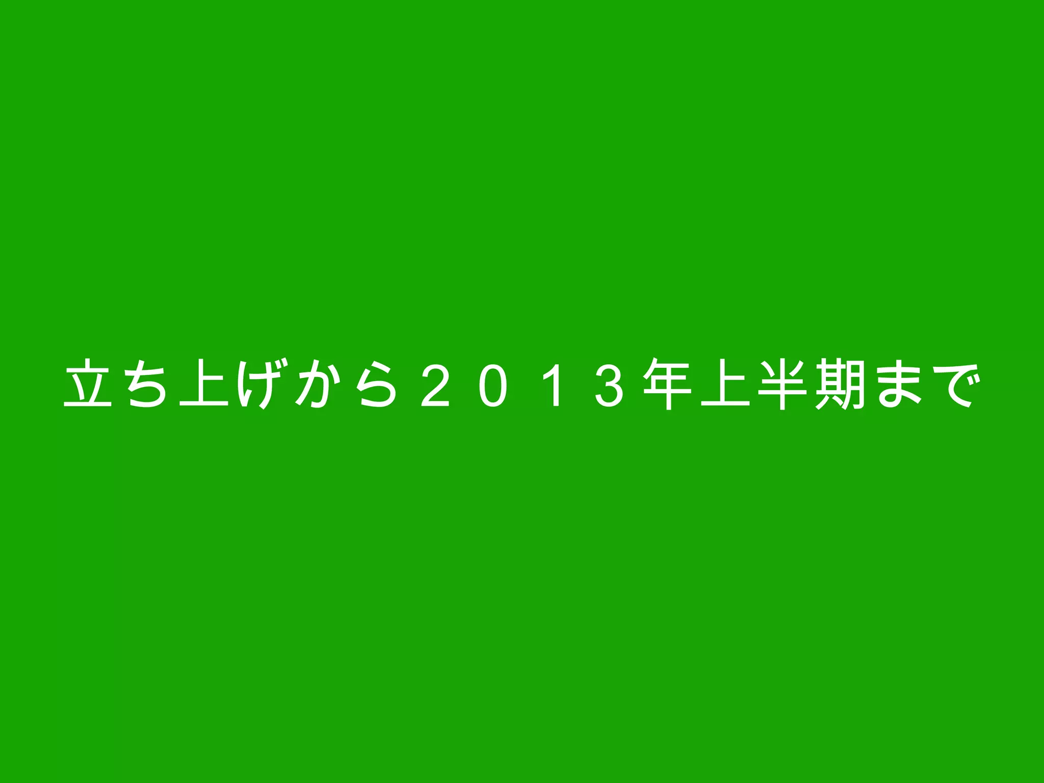 立ち上げから２０１３年上半期まで
 