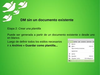 Etapa 2: Crear una plantilla
Puede ser generada a partir de un documento existente o desde uno
en blanco.
Luego de definir todos los estilos necesarios
ir a Archivo » Guardar como plantilla...
DM sin un documento existente
 