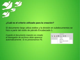 ¿Cuál es el criterio utilizado para la creación?
El documento largo utiliza estilos y la división en subdocumentos se
hizo a partir del estilo de párrafo Encabezado 1.
Cuando el documento maestro es creado
el Navegador de archivos debe aparecer
automáticamente. Si no presionamos F5.
 