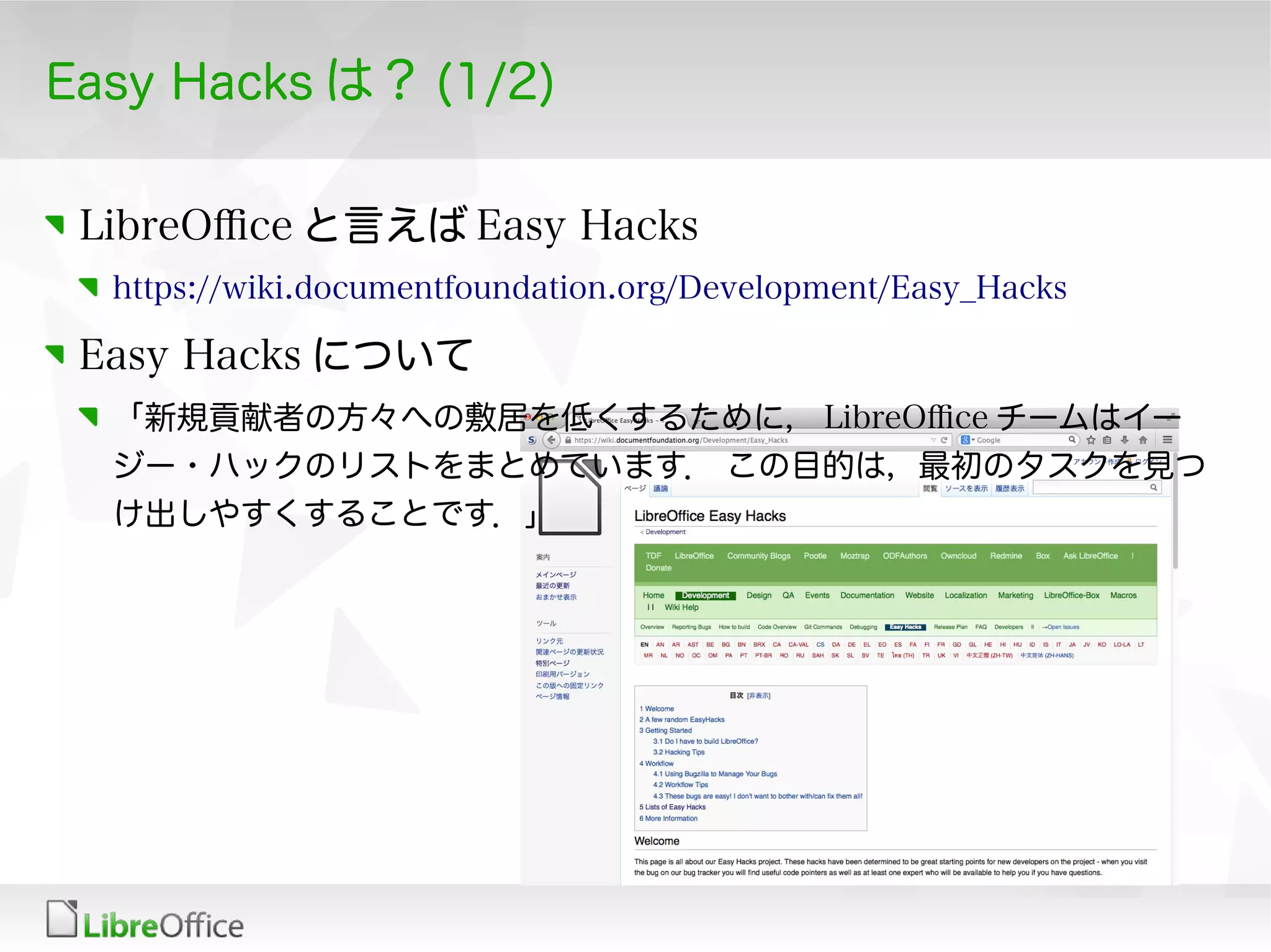 Easy Hacks は？ (1/2)
LibreOfce と言えば Easy Hacks
https://wiki.documentfoundation.org/Development/Easy_Hacks
Easy Hacks について
「新規貢献者の方々への敷居を低くするために， LibreOfce チームはイー
ジー・ハックのリストをまとめています． この目的は，最初のタスクを見つ
け出しやすくすることです．」
 