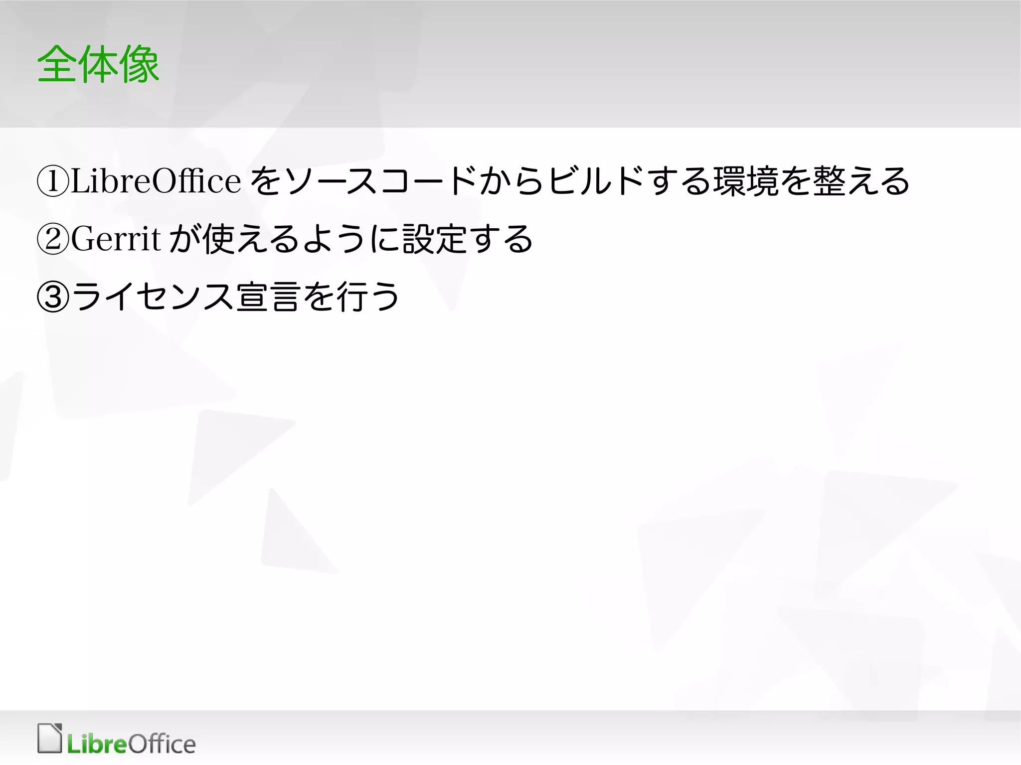 全体像
①LibreOfce をソースコードからビルドする環境を整える
②Gerrit が使えるように設定する
③ライセンス宣言を行う
 
