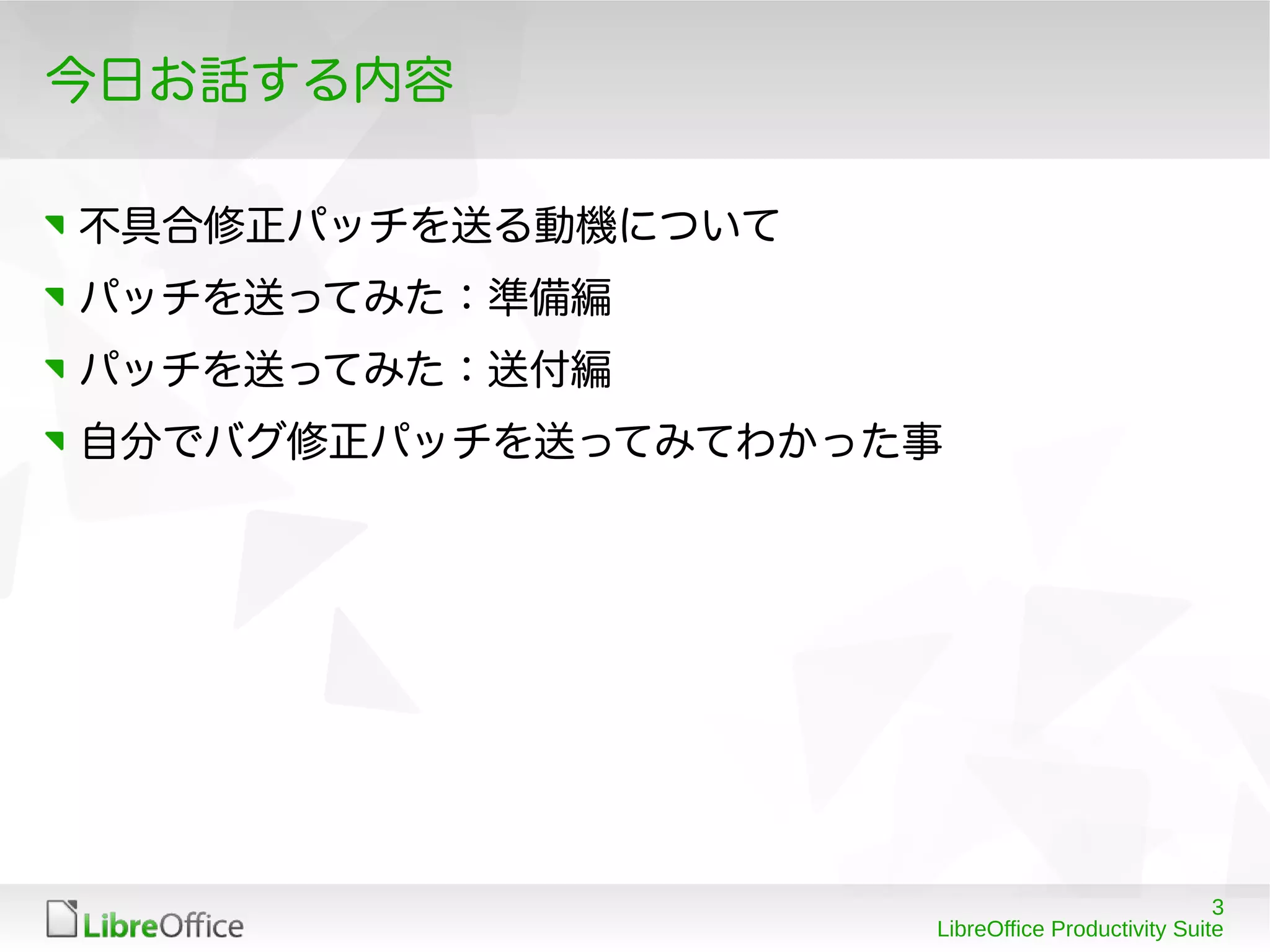 3
LibreOffice Productivity Suite
今日お話する内容
不具合修正パッチを送る動機について
パッチを送ってみた：準備編
パッチを送ってみた：送付編
自分でバグ修正パッチを送ってみてわかった事
 