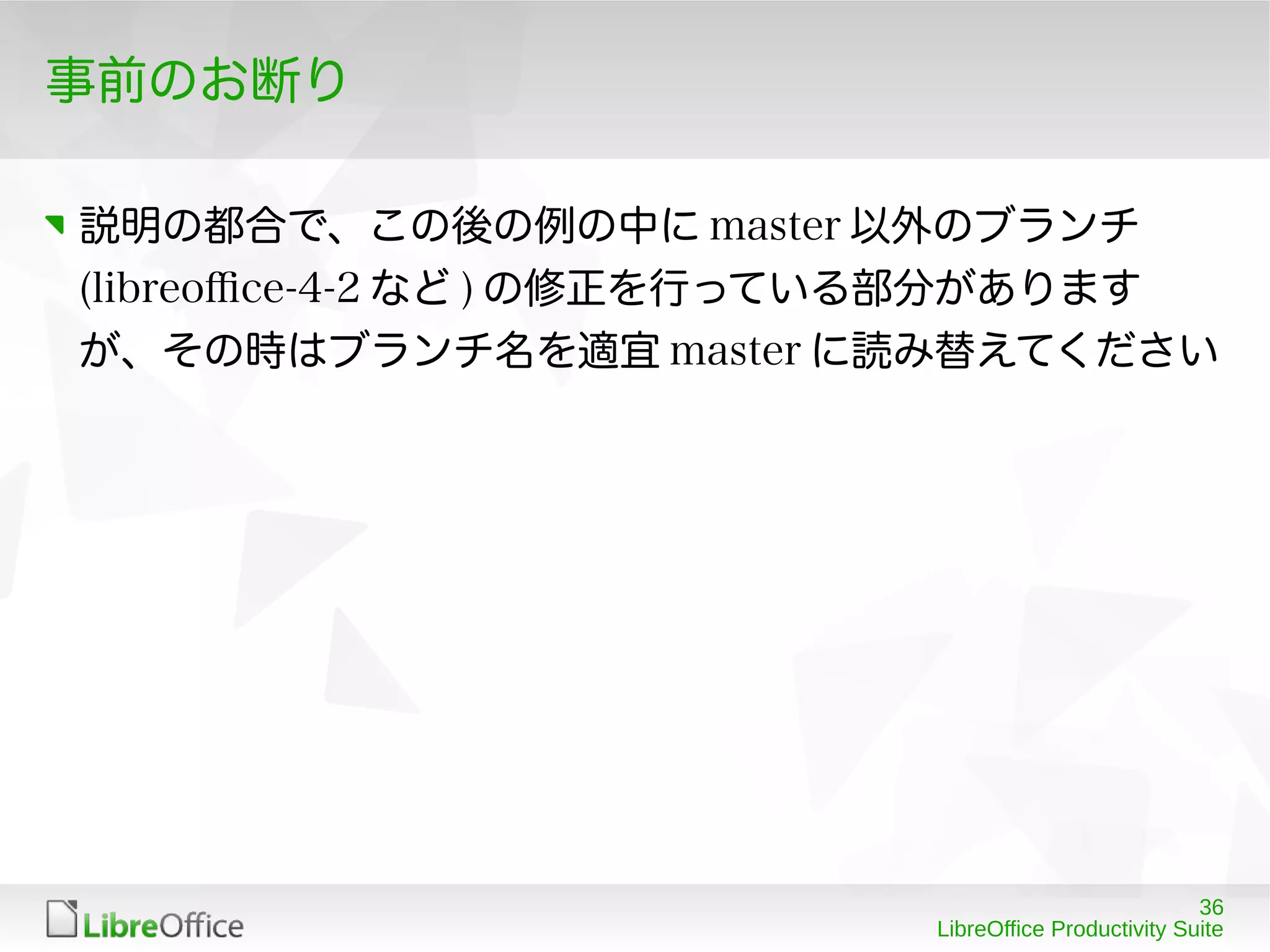 36
LibreOffice Productivity Suite
事前のお断り
説明の都合で、この後の例の中に master 以外のブランチ
(libreofce-4-2 など ) の修正を行っている部分があります
が、その時はブランチ名を適宜 master に読み替えてください
 