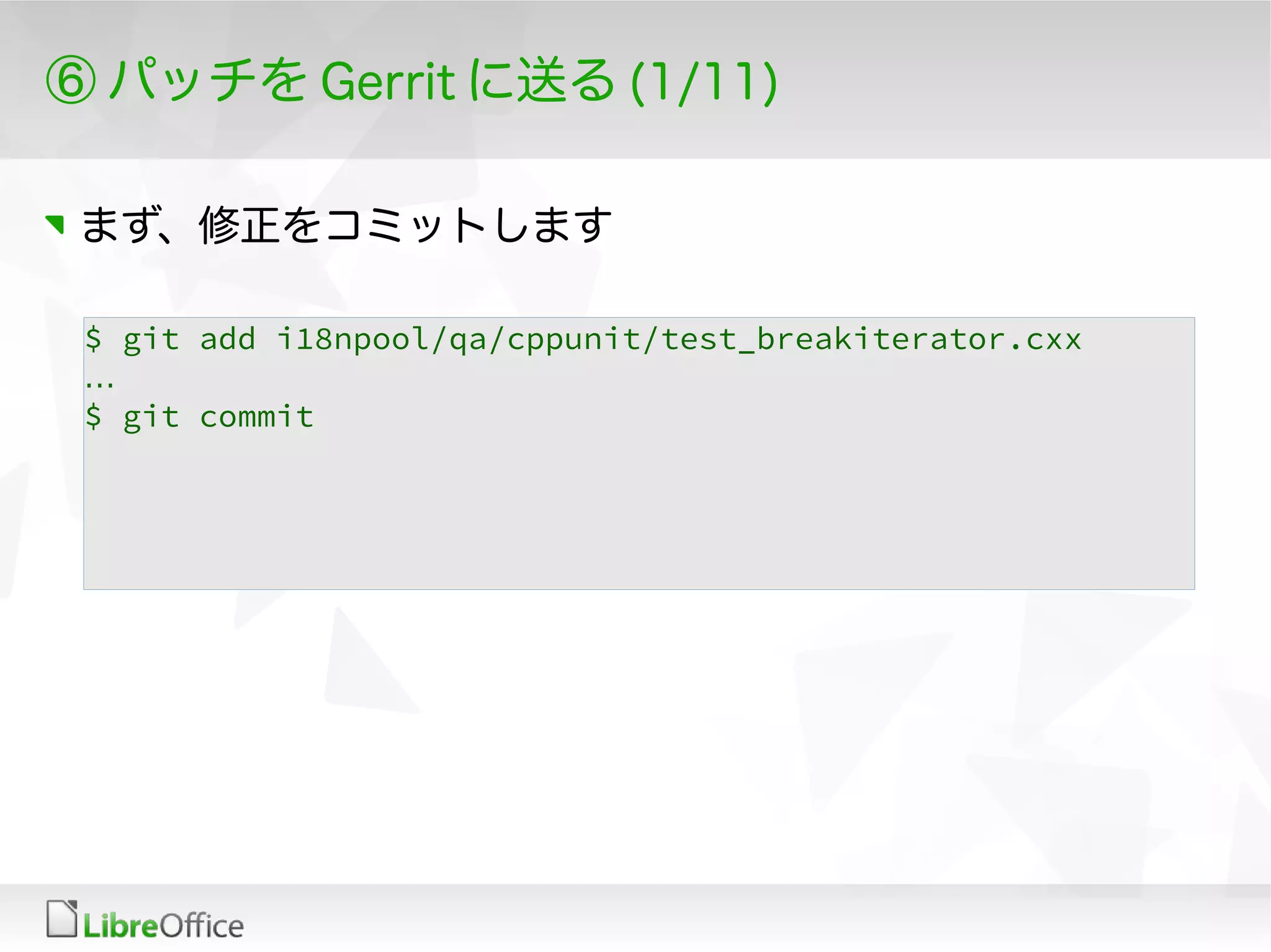 ⑥ パッチを Gerrit に送る (1/11)
まず、修正をコミットします
$ git add i18npool/qa/cppunit/test_breakiterator.cxx
…
$ git commit
 