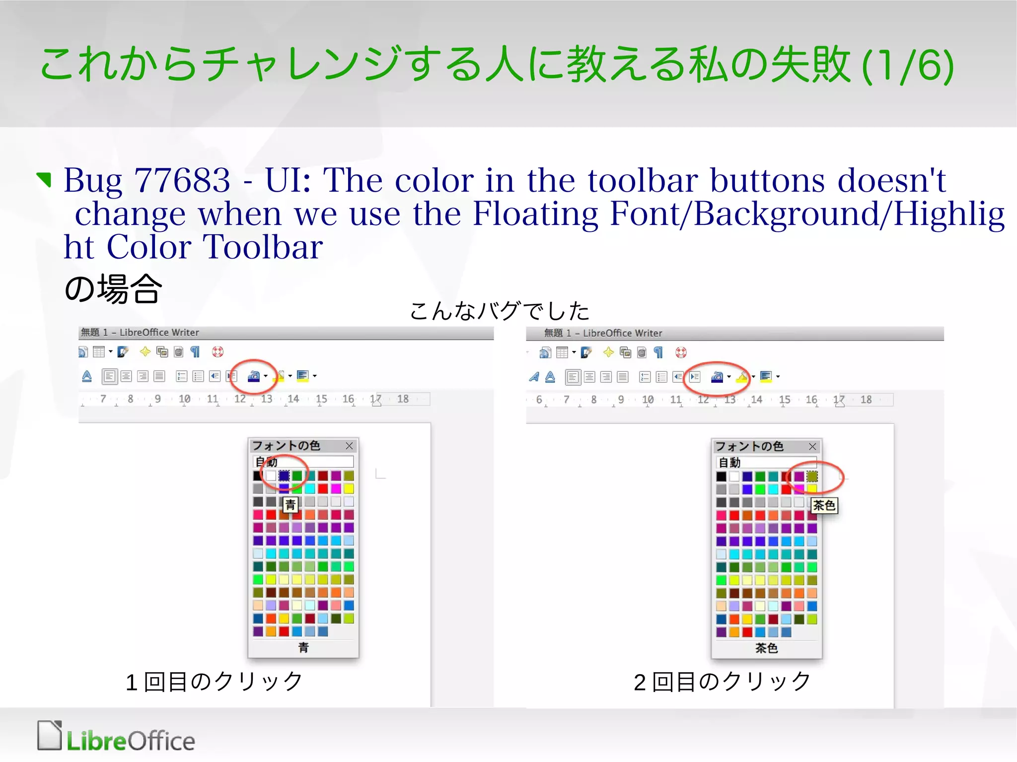 これからチャレンジする人に教える私の失敗 (1/6)
Bug 77683 - UI: The color in the toolbar buttons doesn't
change when we use the Floating Font/Background/Highlig
ht Color Toolbar
の場合
1 回目のクリック 2 回目のクリック
こんなバグでした
 