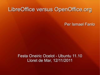 LibreOffice versus OpenOffice.org Per Ismael Fanlo Festa Oneiric Ocelot - Ubuntu 11.10 Lloret de Mar, 12/11/2011 