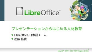 1
May 30th
, 2020 : OSC 2020 Nagoya Online
プレゼンテーションからはじめる人材教育
LibreOffice 日本語チーム
近藤 昌貴
 