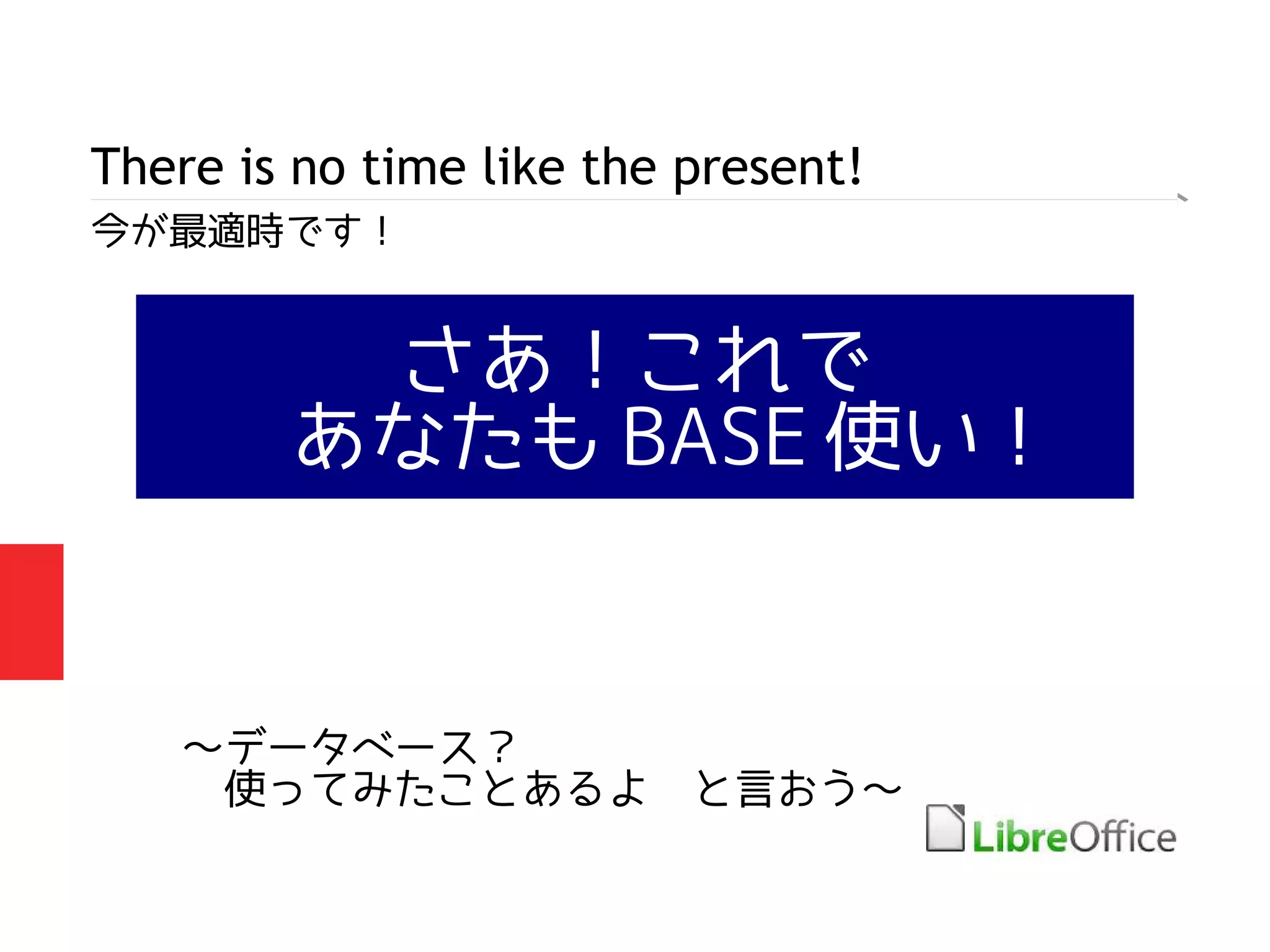 There is no time like the present!
今が最適時です！
さあ！これで
　あなたも BASE 使い！
～データベース？
　使ってみたことあるよ　と言おう～
 