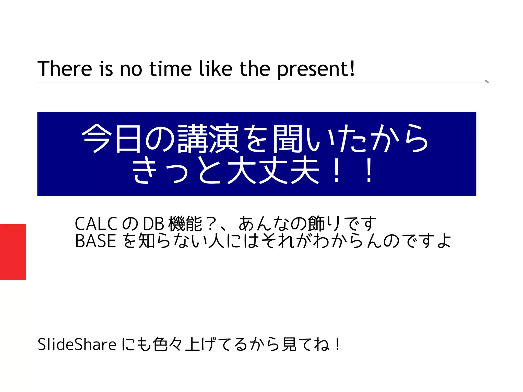 今日の講演を聞いたから
きっと大丈夫！！
There is no time like the present!
SlideShare にも色々上げてるから見てね！
CALC の DB 機能？、あんなの飾りです
BASE を知らない人にはそれがわからんのですよ
 