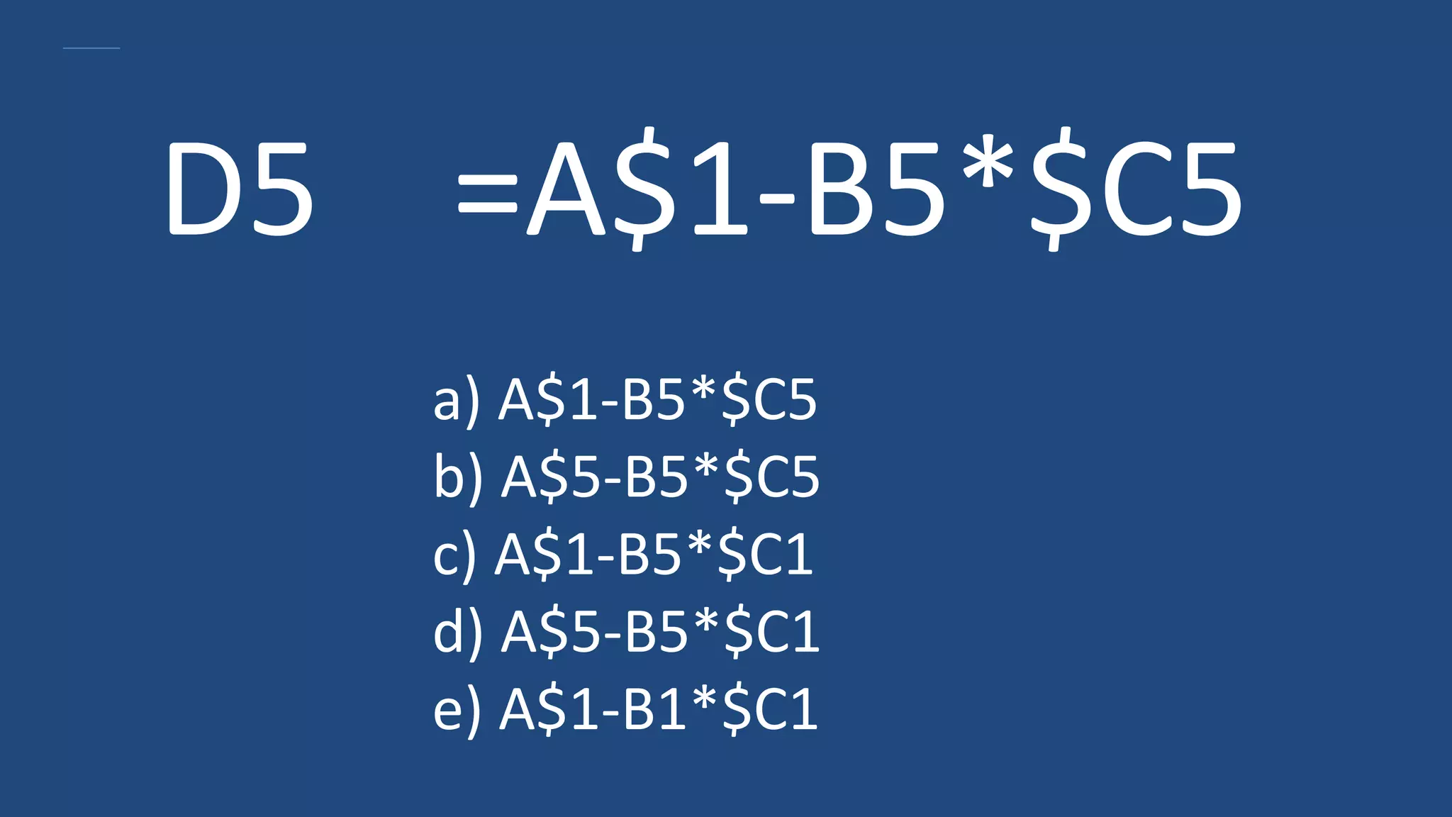 D5 =A$1-B5*$C5
a) A$1-B5*$C5
b) A$5-B5*$C5
c) A$1-B5*$C1
d) A$5-B5*$C1
e) A$1-B1*$C1
 