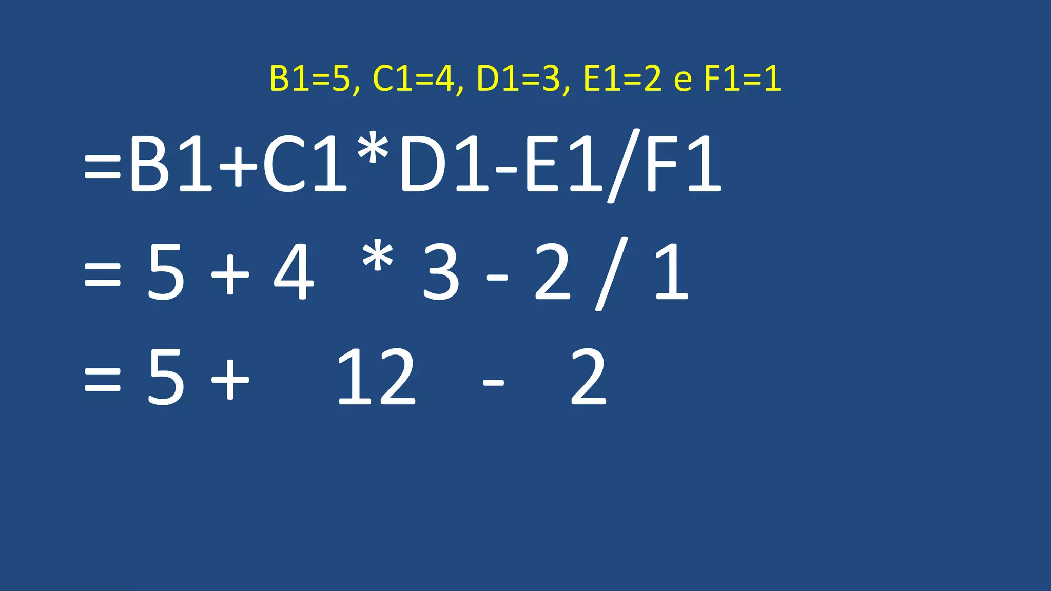 =B1+C1*D1-E1/F1
= 5 + 4 * 3 - 2 / 1
= 5 + 12 - 2
B1=5, C1=4, D1=3, E1=2 e F1=1
 