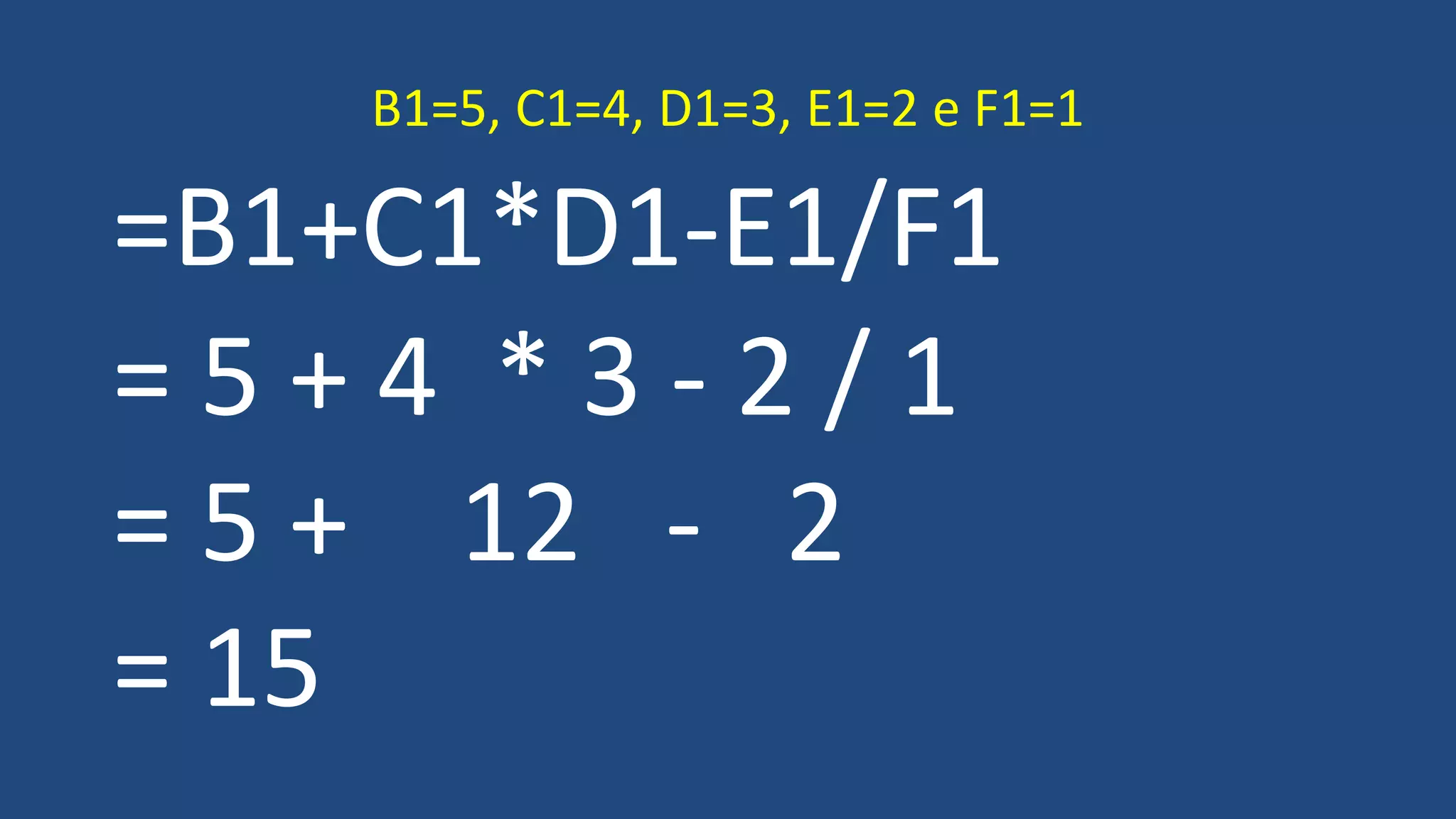 =B1+C1*D1-E1/F1
= 5 + 4 * 3 - 2 / 1
= 5 + 12 - 2
= 15
B1=5, C1=4, D1=3, E1=2 e F1=1
 