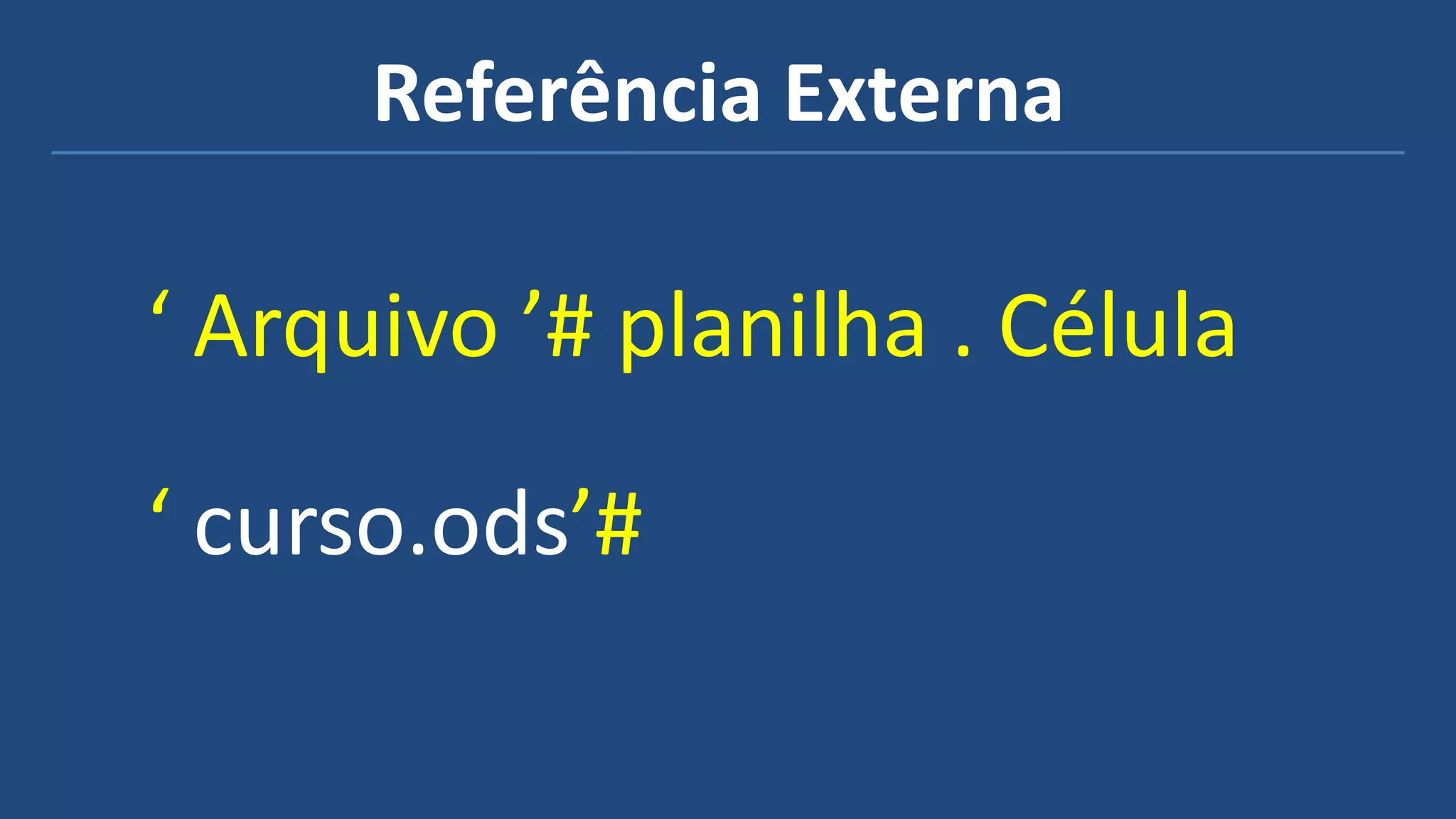 Referência Externa
‘ Arquivo ’# planilha . Célula
‘ curso.ods’#
 