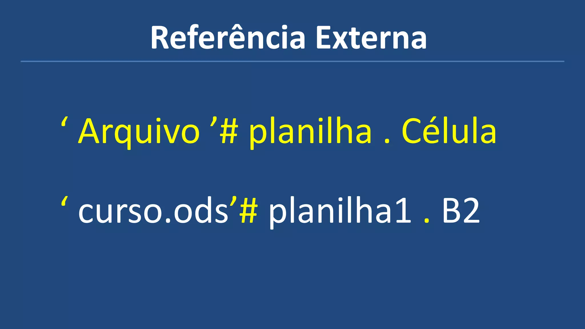 Referência Externa
‘ Arquivo ’# planilha . Célula
‘ curso.ods’# planilha1 . B2
 