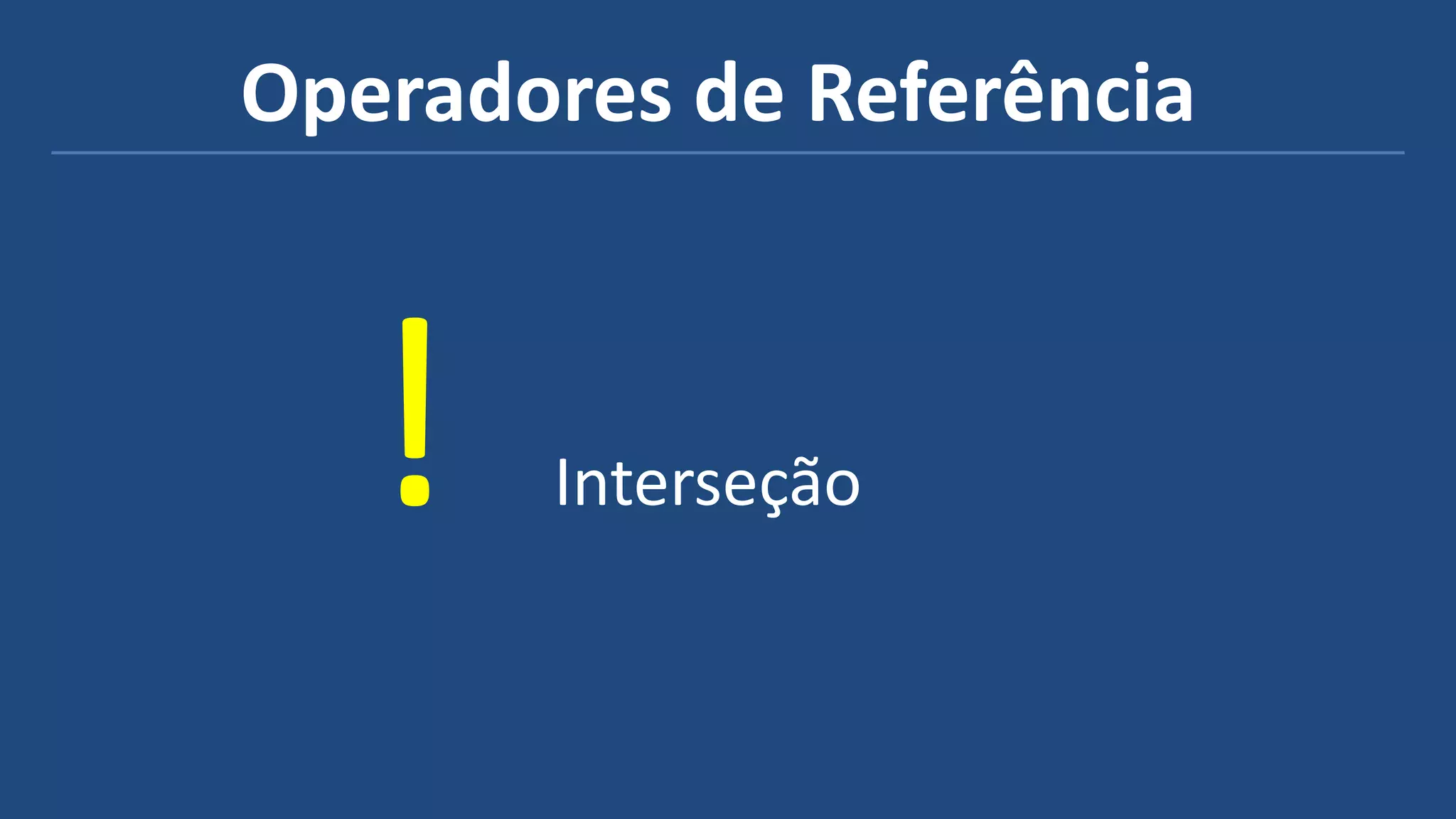 Operadores de Referência
! Interseção
 