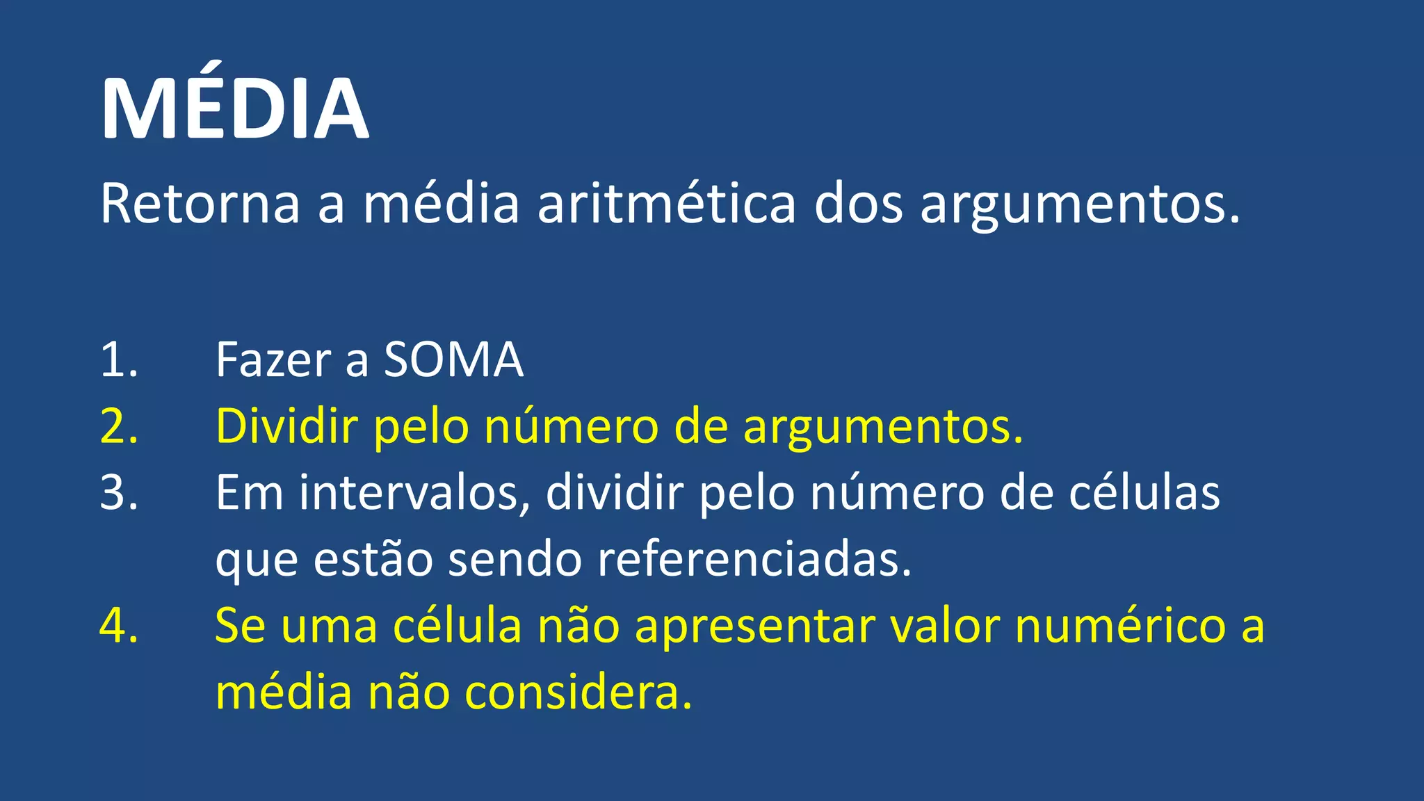 MÉDIA
Retorna a média aritmética dos argumentos.
1. Fazer a SOMA
2. Dividir pelo número de argumentos.
3. Em intervalos, dividir pelo número de células
que estão sendo referenciadas.
4. Se uma célula não apresentar valor numérico a
média não considera.
 