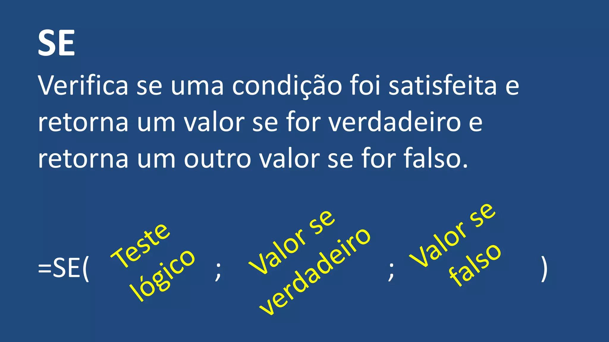 SE
Verifica se uma condição foi satisfeita e
retorna um valor se for verdadeiro e
retorna um outro valor se for falso.
=SE( ; ; )
 