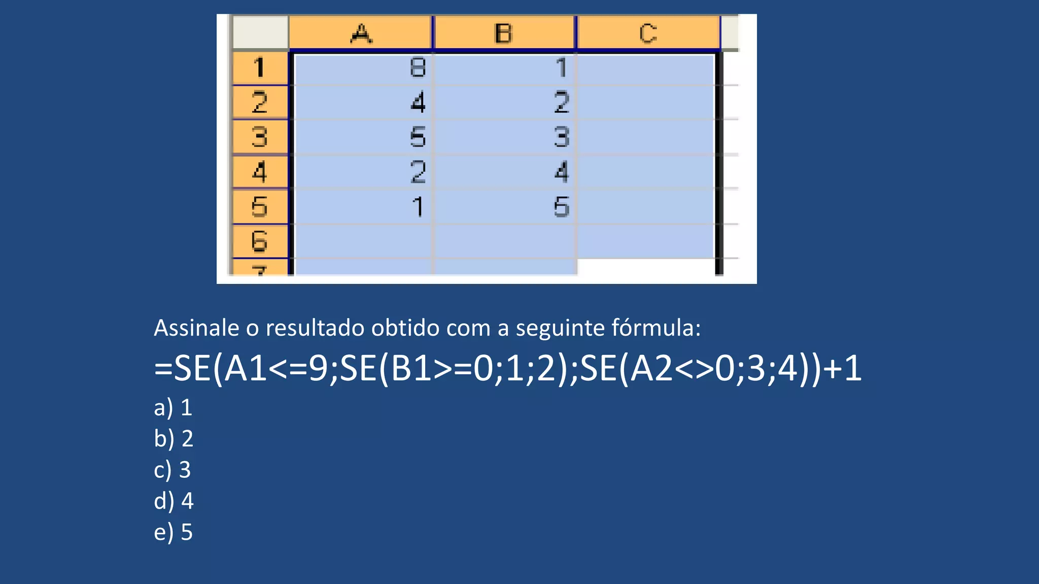 Assinale o resultado obtido com a seguinte fórmula:
=SE(A1<=9;SE(B1>=0;1;2);SE(A2<>0;3;4))+1
a) 1
b) 2
c) 3
d) 4
e) 5
 
