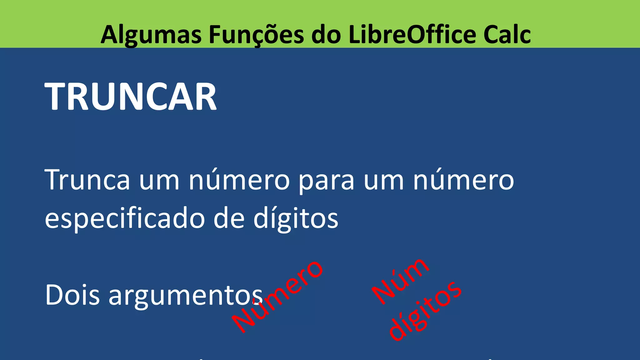 TRUNCAR
Trunca um número para um número
especificado de dígitos
Dois argumentos
Algumas Funções do LibreOffice Calc
 