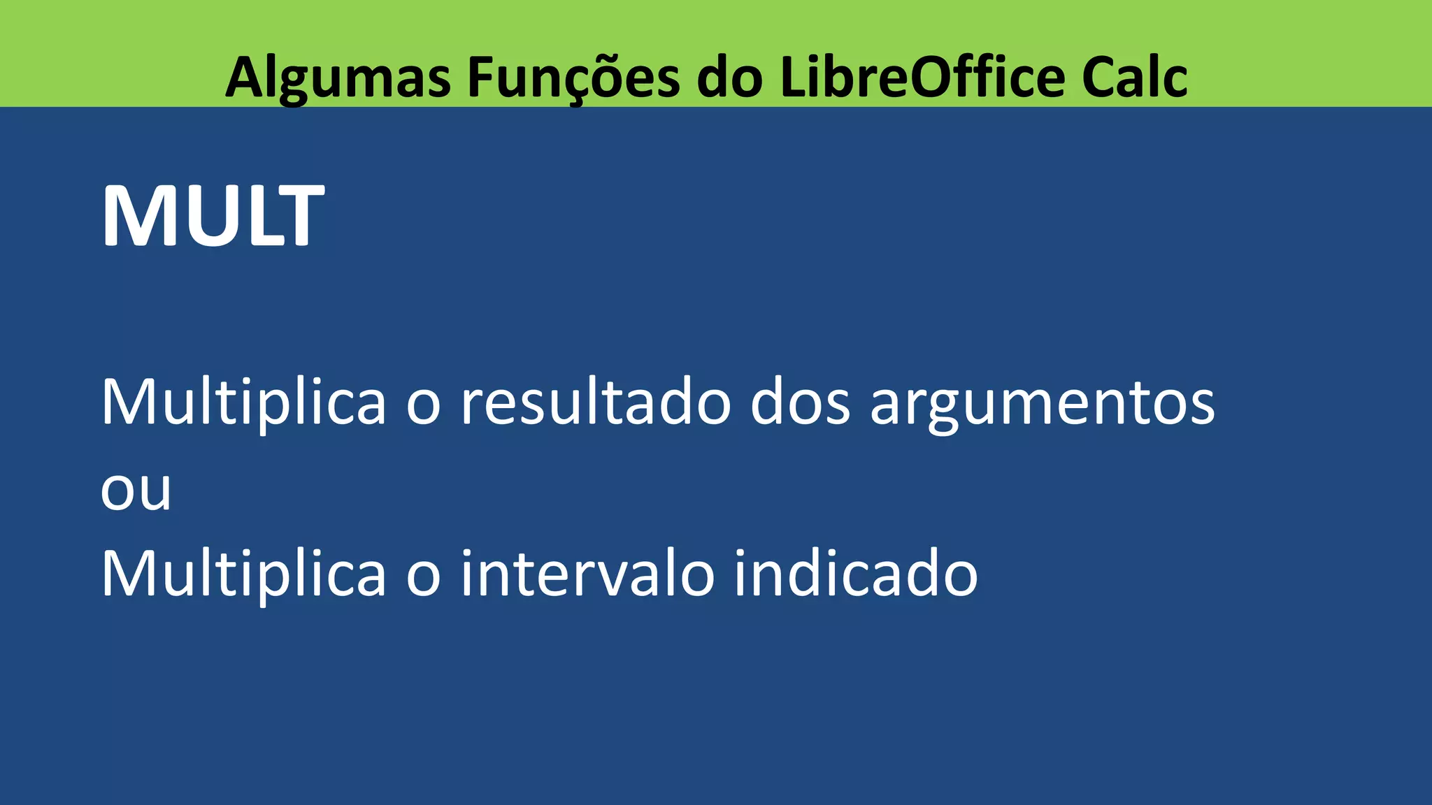 MULT
Multiplica o resultado dos argumentos
ou
Multiplica o intervalo indicado
Algumas Funções do LibreOffice Calc
 