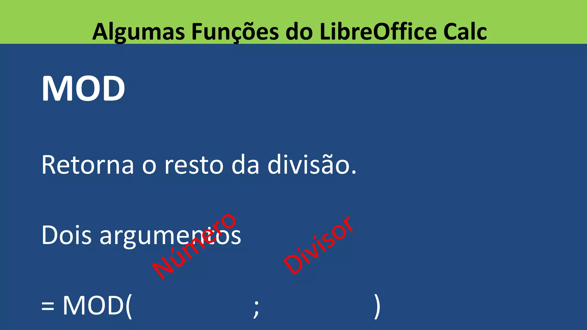 MOD
Retorna o resto da divisão.
Dois argumentos
= MOD( ; )
Algumas Funções do LibreOffice Calc
 