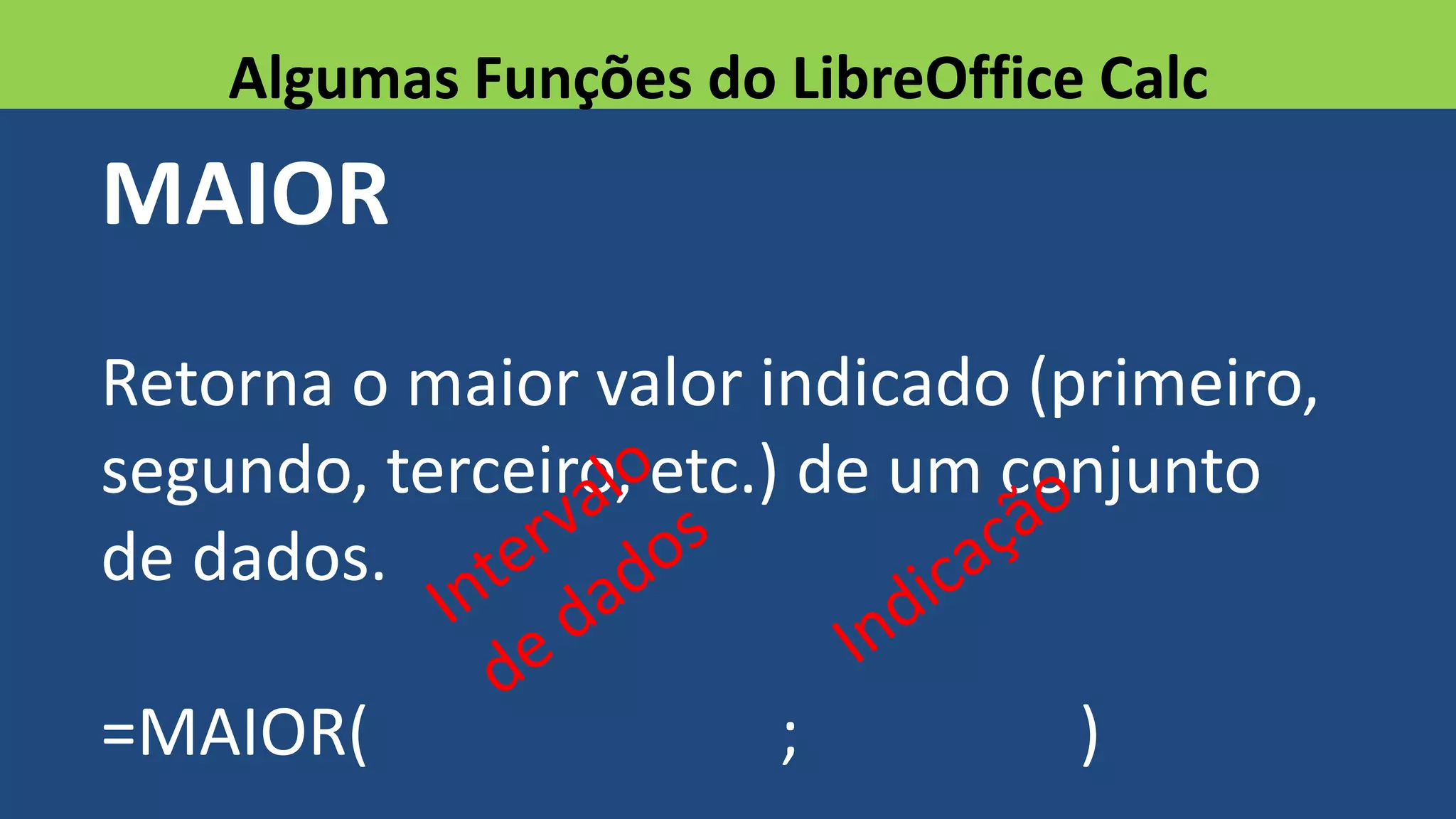 MAIOR
Retorna o maior valor indicado (primeiro,
segundo, terceiro, etc.) de um conjunto
de dados.
=MAIOR( ; )
Algumas Funções do LibreOffice Calc
 