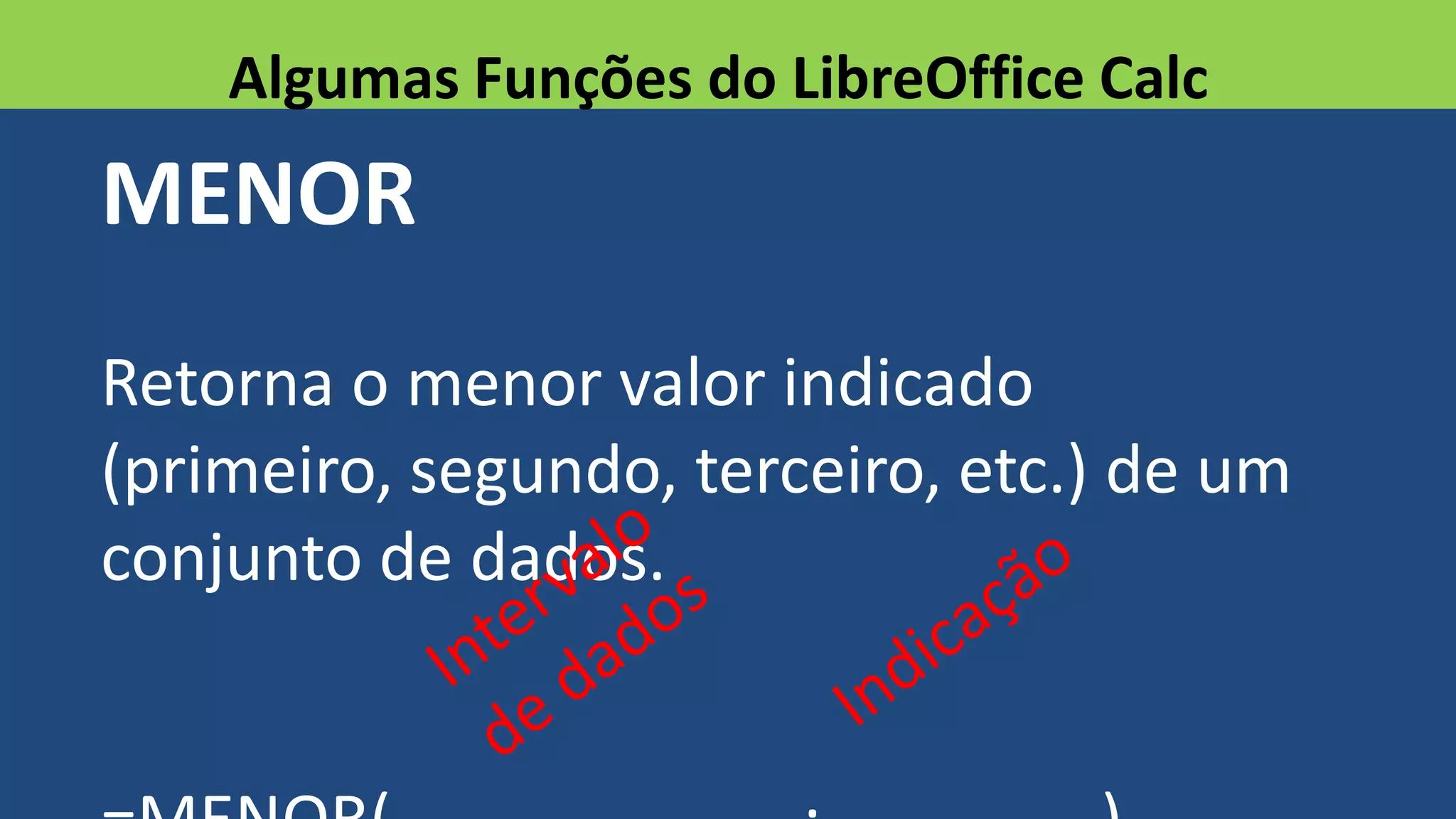 MENOR
Retorna o menor valor indicado
(primeiro, segundo, terceiro, etc.) de um
conjunto de dados.
Algumas Funções do LibreOffice Calc
 