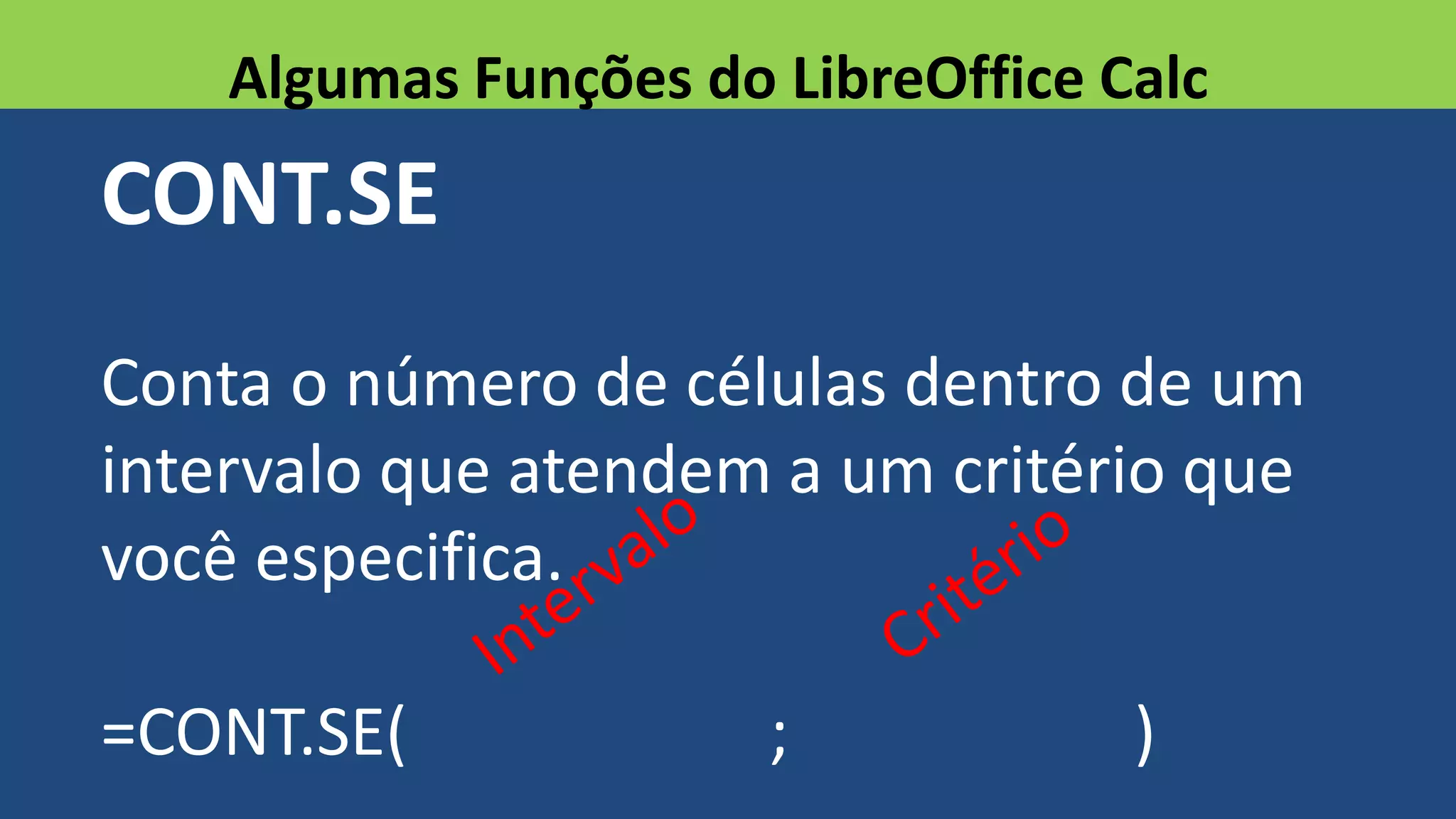 CONT.SE
Conta o número de células dentro de um
intervalo que atendem a um critério que
você especifica.
=CONT.SE( ; )
Algumas Funções do LibreOffice Calc
 