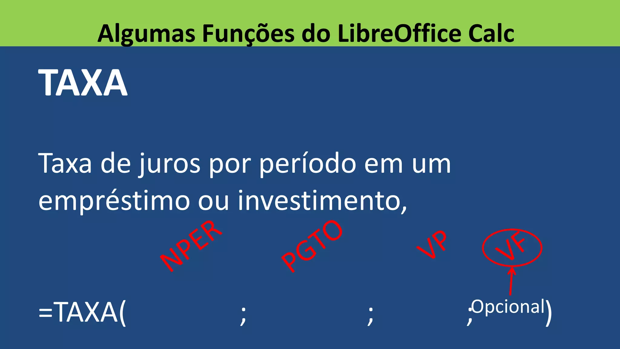 TAXA
Taxa de juros por período em um
empréstimo ou investimento,
=TAXA( ; ; ; )
Algumas Funções do LibreOffice Calc
Opcional
 