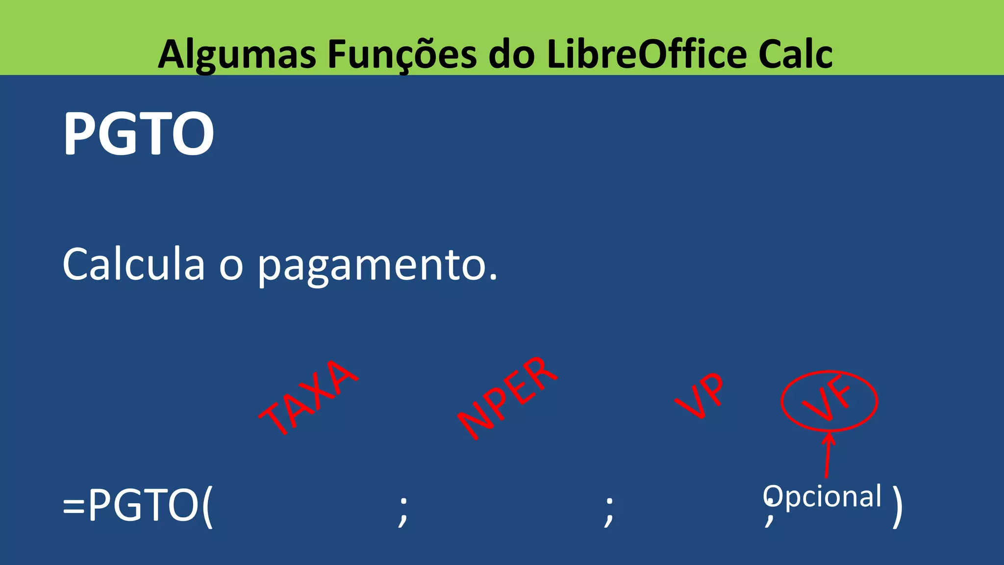 PGTO
Calcula o pagamento.
=PGTO( ; ; ; )
Algumas Funções do LibreOffice Calc
Opcional
 
