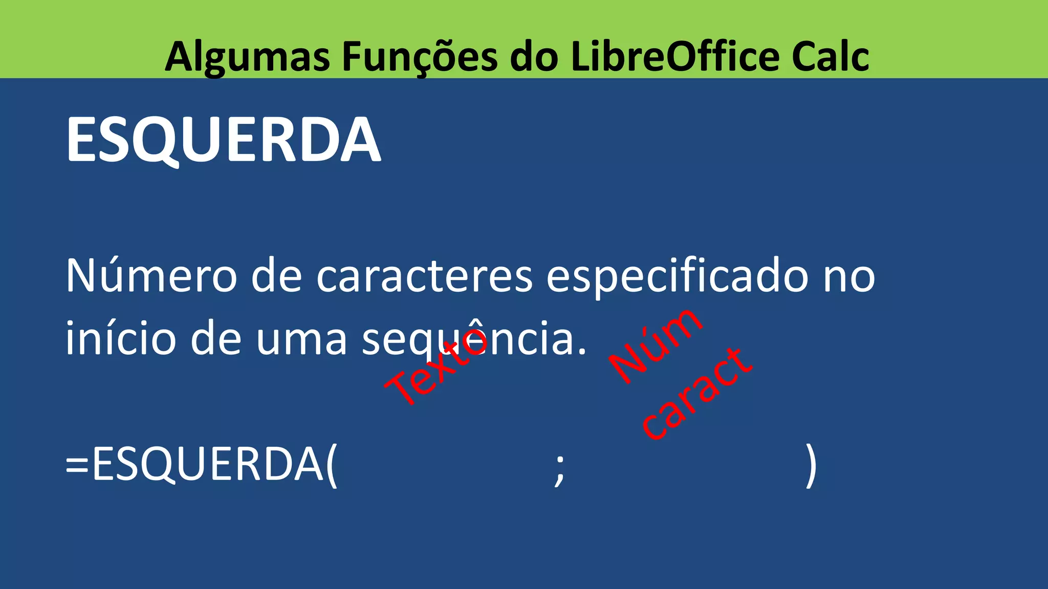 ESQUERDA
Número de caracteres especificado no
início de uma sequência.
=ESQUERDA( ; )
Algumas Funções do LibreOffice Calc
 