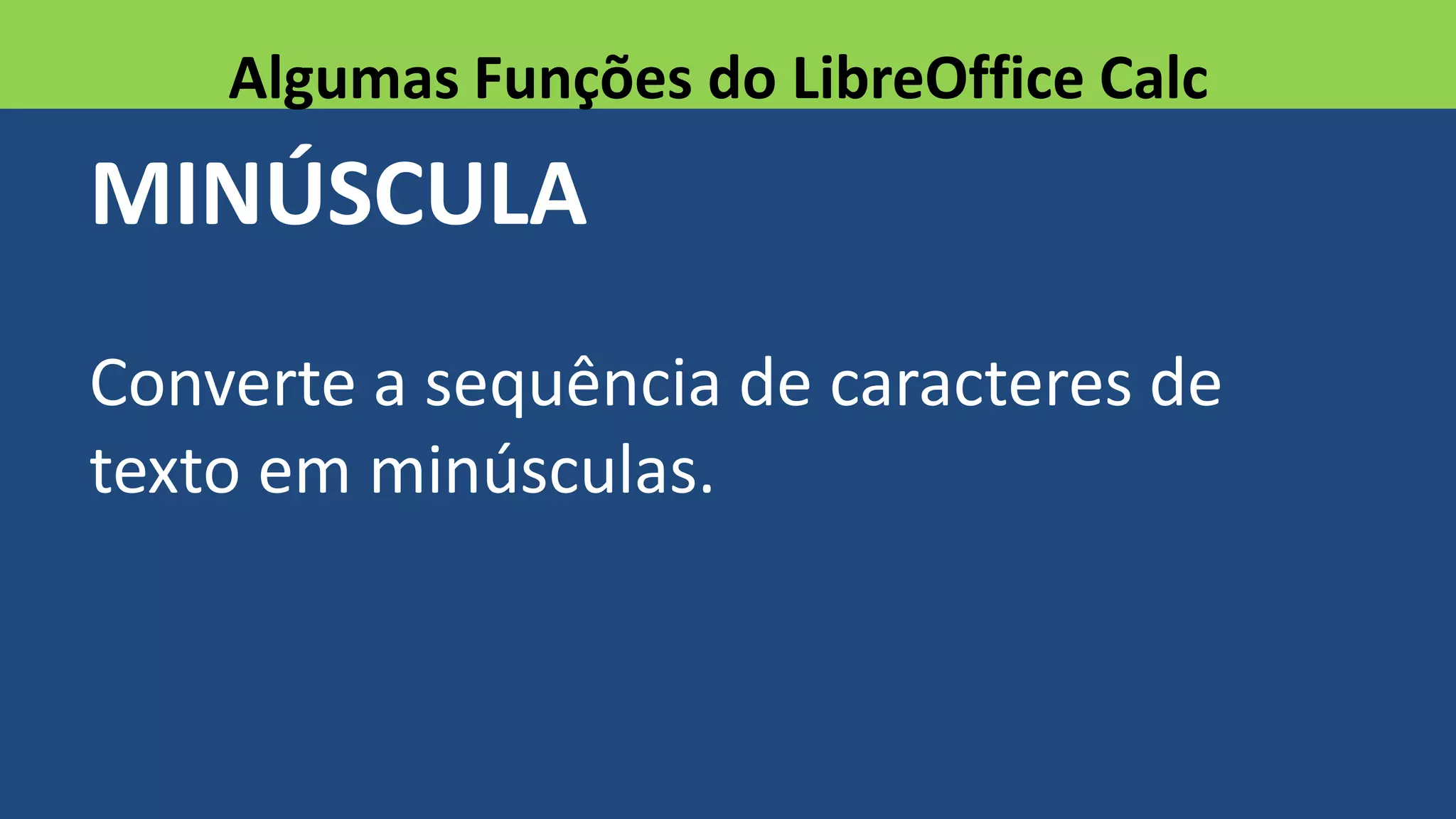MINÚSCULA
Converte a sequência de caracteres de
texto em minúsculas.
Algumas Funções do LibreOffice Calc
 