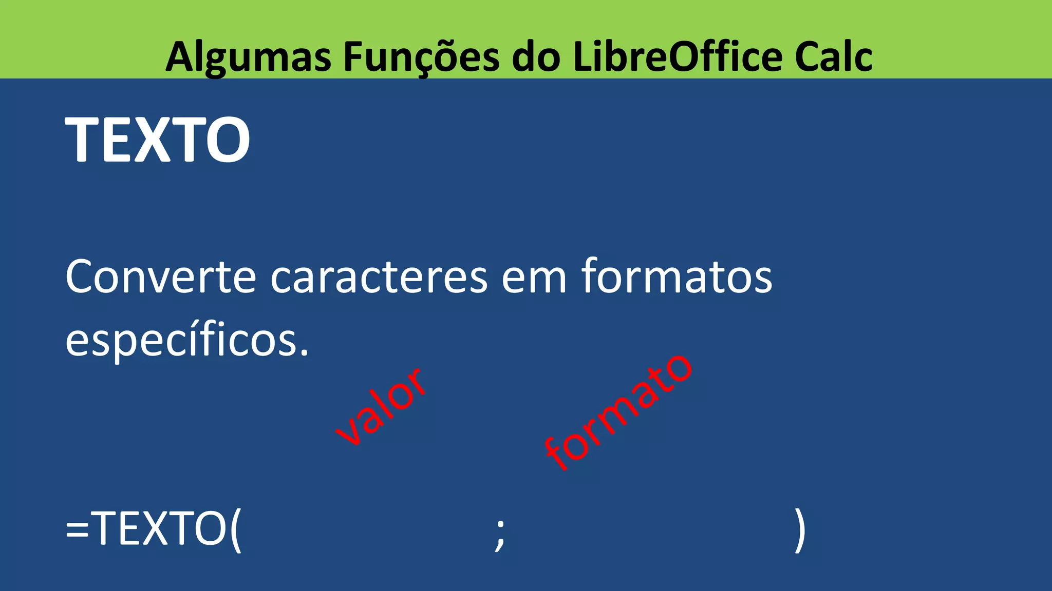 TEXTO
Converte caracteres em formatos
específicos.
=TEXTO( ; )
Algumas Funções do LibreOffice Calc
 