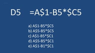 D5 =A$1-B5*$C5
a) A$1-B5*$C5
b) A$5-B5*$C5
c) A$1-B5*$C1
d) A$5-B5*$C1
e) A$1-B1*$C1
 