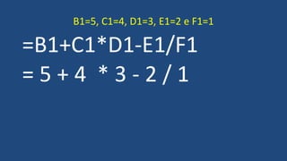 =B1+C1*D1-E1/F1
= 5 + 4 * 3 - 2 / 1
B1=5, C1=4, D1=3, E1=2 e F1=1
 