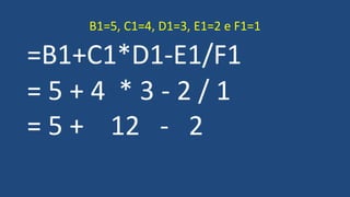 =B1+C1*D1-E1/F1
= 5 + 4 * 3 - 2 / 1
= 5 + 12 - 2
B1=5, C1=4, D1=3, E1=2 e F1=1
 
