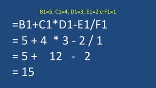 =B1+C1*D1-E1/F1
= 5 + 4 * 3 - 2 / 1
= 5 + 12 - 2
= 15
B1=5, C1=4, D1=3, E1=2 e F1=1
 