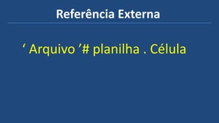 Referência Externa
‘ Arquivo ’# planilha . Célula
 