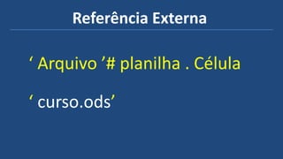 Referência Externa
‘ Arquivo ’# planilha . Célula
‘ curso.ods’
 