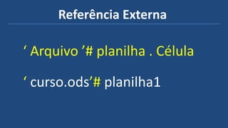 Referência Externa
‘ Arquivo ’# planilha . Célula
‘ curso.ods’# planilha1
 