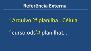 Referência Externa
‘ Arquivo ’# planilha . Célula
‘ curso.ods’# planilha1 .
 