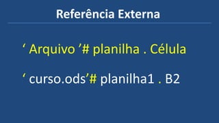 Referência Externa
‘ Arquivo ’# planilha . Célula
‘ curso.ods’# planilha1 . B2
 