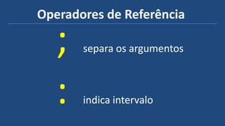 Operadores de Referência
; separa os argumentos
: indica intervalo
 