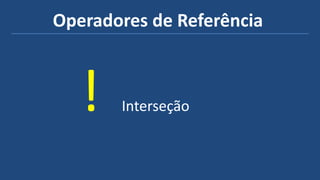 Operadores de Referência
! Interseção
 