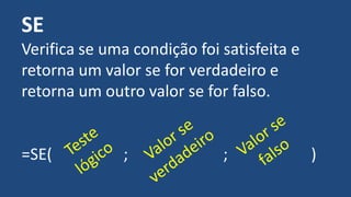 SE
Verifica se uma condição foi satisfeita e
retorna um valor se for verdadeiro e
retorna um outro valor se for falso.
=SE( ; ; )
 