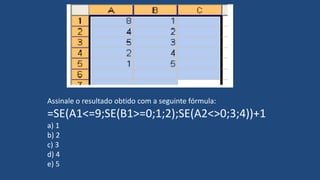 Assinale o resultado obtido com a seguinte fórmula:
=SE(A1<=9;SE(B1>=0;1;2);SE(A2<>0;3;4))+1
a) 1
b) 2
c) 3
d) 4
e) 5
 